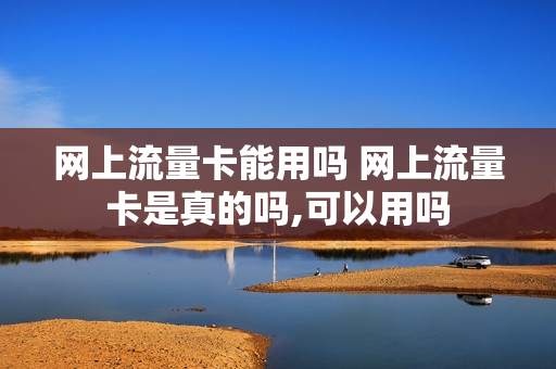 网上流量卡能用吗 网上流量卡是真的吗,可以用吗