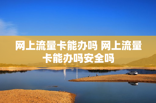 网上流量卡能办吗 网上流量卡能办吗安全吗