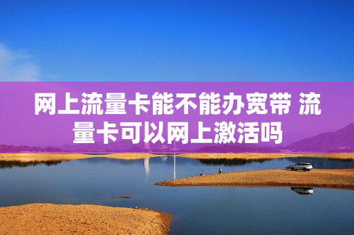 网上流量卡能不能办宽带 流量卡可以网上激活吗