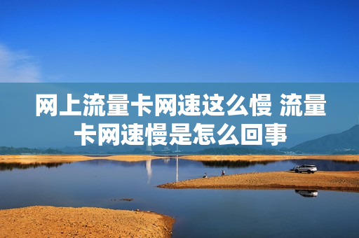 网上流量卡网速这么慢 流量卡网速慢是怎么回事