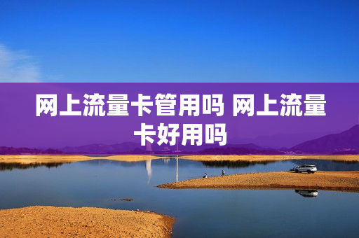 网上流量卡管用吗 网上流量卡好用吗