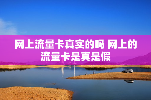 网上流量卡真实的吗 网上的流量卡是真是假