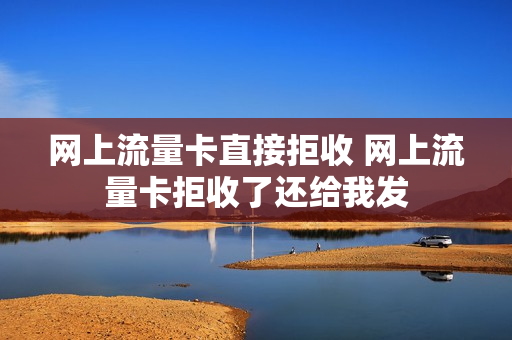 网上流量卡直接拒收 网上流量卡拒收了还给我发