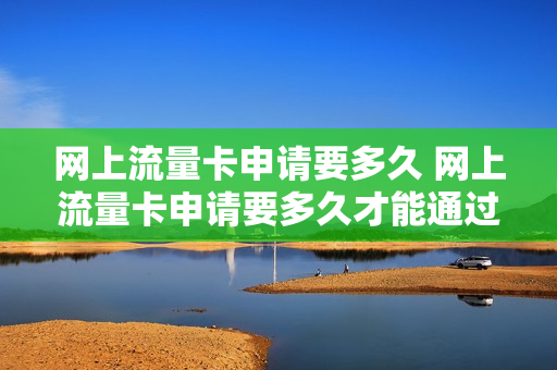 网上流量卡申请要多久 网上流量卡申请要多久才能通过