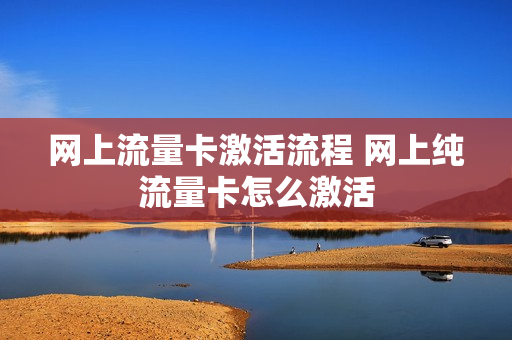 网上流量卡激活流程 网上纯流量卡怎么激活