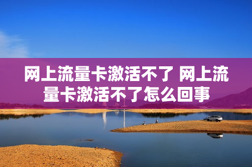 网上流量卡激活不了 网上流量卡激活不了怎么回事