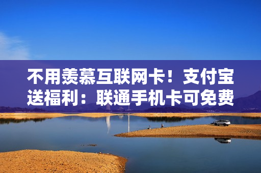 不用羡慕互联网卡！支付宝送福利：联通手机卡可免费兑换免流特权