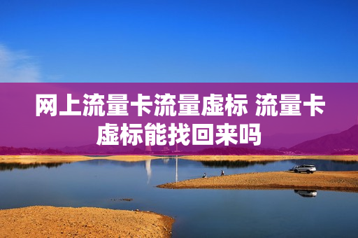 网上流量卡流量虚标 流量卡虚标能找回来吗