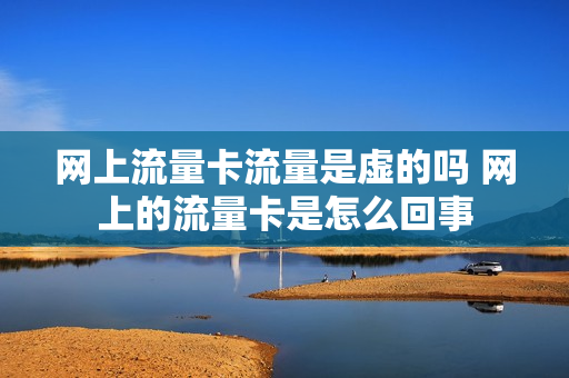 网上流量卡流量是虚的吗 网上的流量卡是怎么回事