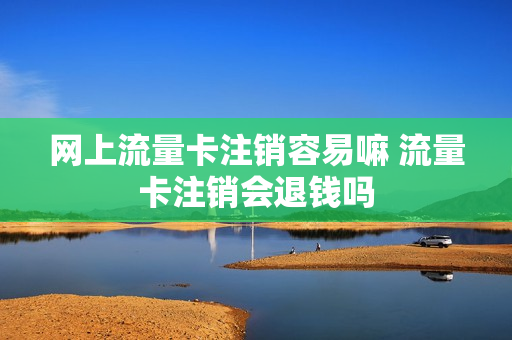 网上流量卡注销容易嘛 流量卡注销会退钱吗
