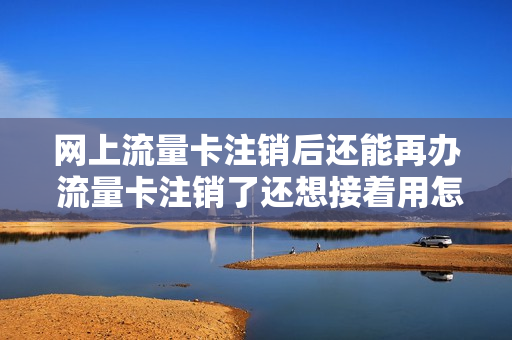 网上流量卡注销后还能再办 流量卡注销了还想接着用怎么办