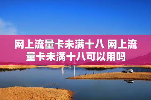 网上流量卡未满十八 网上流量卡未满十八可以用吗