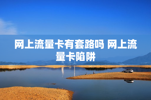 网上流量卡有套路吗 网上流量卡陷阱