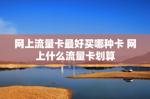 网上流量卡最好买哪种卡 网上什么流量卡划算
