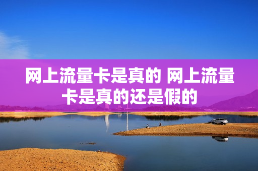 网上流量卡是真的 网上流量卡是真的还是假的