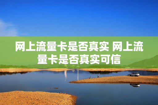网上流量卡是否真实 网上流量卡是否真实可信