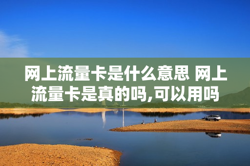 网上流量卡是什么意思 网上流量卡是真的吗,可以用吗