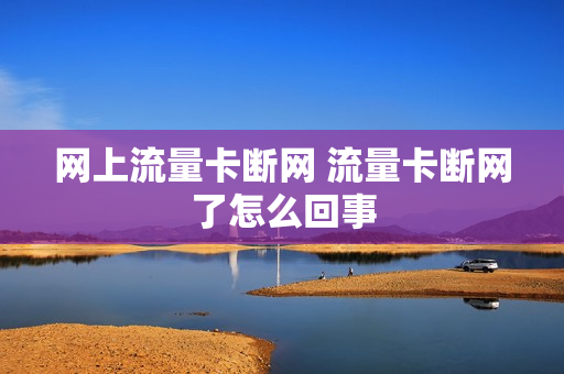 网上流量卡断网 流量卡断网了怎么回事
