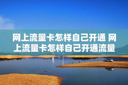 网上流量卡怎样自己开通 网上流量卡怎样自己开通流量