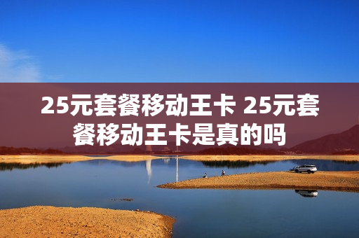 25元套餐移动王卡 25元套餐移动王卡是真的吗