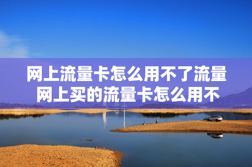 网上流量卡怎么用不了流量 网上买的流量卡怎么用不了