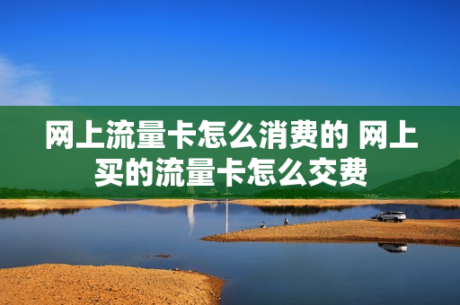 网上流量卡怎么消费的 网上买的流量卡怎么交费