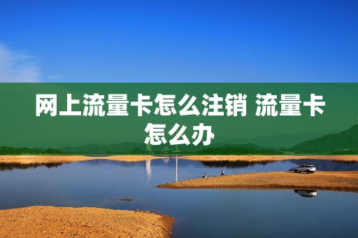 网上流量卡怎么注销 流量卡怎么办