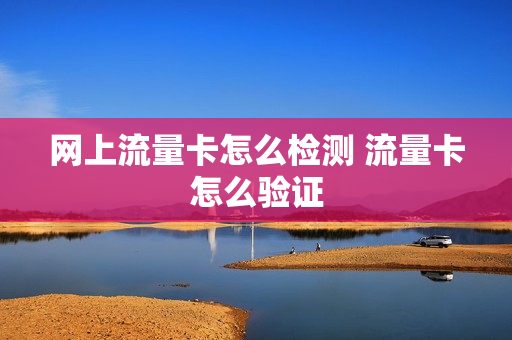 网上流量卡怎么检测 流量卡怎么验证