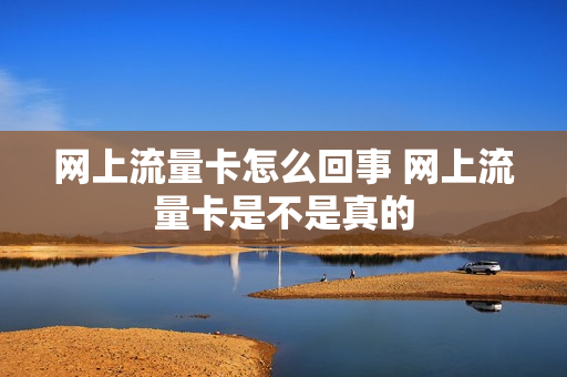 网上流量卡怎么回事 网上流量卡是不是真的