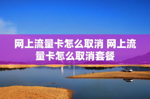 网上流量卡怎么取消 网上流量卡怎么取消套餐