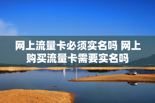 网上流量卡必须实名吗 网上购买流量卡需要实名吗