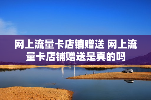 网上流量卡店铺赠送 网上流量卡店铺赠送是真的吗