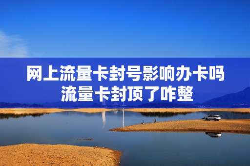 网上流量卡封号影响办卡吗 流量卡封顶了咋整