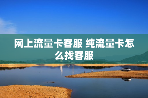 网上流量卡客服 纯流量卡怎么找客服