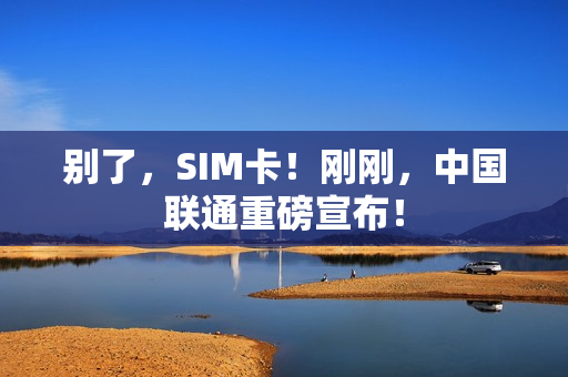 别了，SIM卡！刚刚，中国联通重磅宣布！