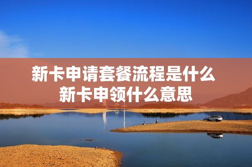 新卡申请套餐流程是什么 新卡申领什么意思