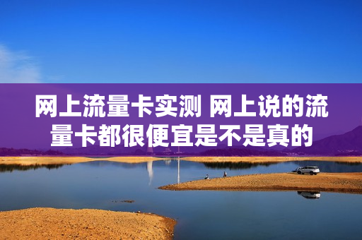 网上流量卡实测 网上说的流量卡都很便宜是不是真的
