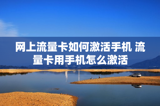 网上流量卡如何激活手机 流量卡用手机怎么激活
