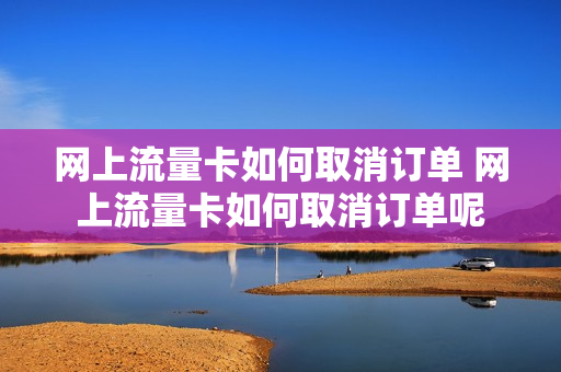 网上流量卡如何取消订单 网上流量卡如何取消订单呢