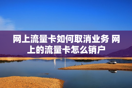 网上流量卡如何取消业务 网上的流量卡怎么销户