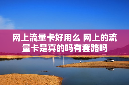 网上流量卡好用么 网上的流量卡是真的吗有套路吗