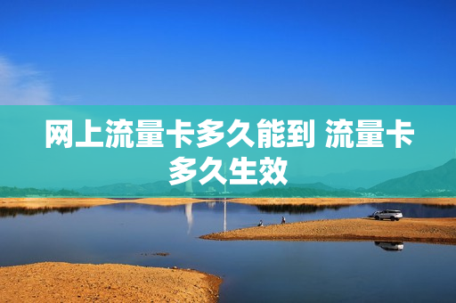 网上流量卡多久能到 流量卡多久生效