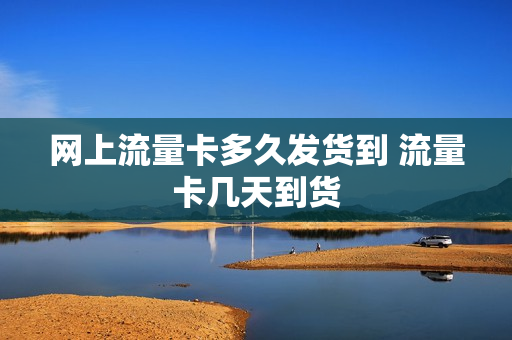 网上流量卡多久发货到 流量卡几天到货