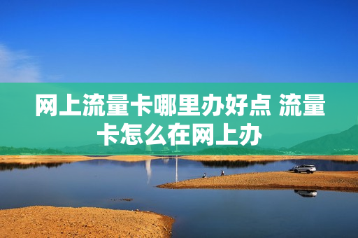 网上流量卡哪里办好点 流量卡怎么在网上办