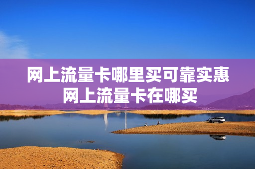 网上流量卡哪里买可靠实惠 网上流量卡在哪买