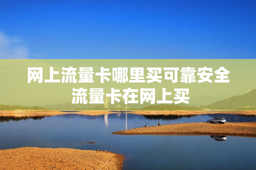 网上流量卡哪里买可靠安全 流量卡在网上买