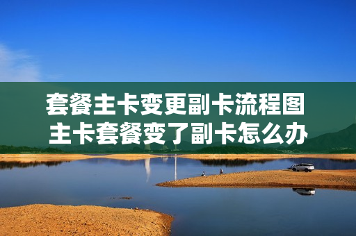 套餐主卡变更副卡流程图 主卡套餐变了副卡怎么办