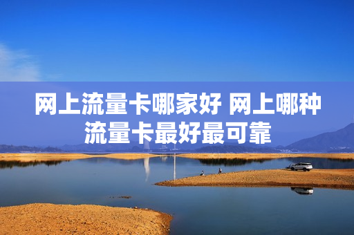 网上流量卡哪家好 网上哪种流量卡最好最可靠