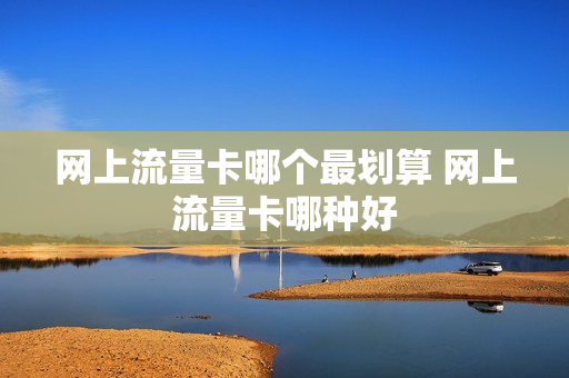 网上流量卡哪个最划算 网上流量卡哪种好