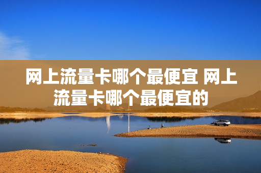 网上流量卡哪个最便宜 网上流量卡哪个最便宜的